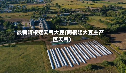 最新阿根廷天气大豆(阿根廷大豆主产区天气)-第3张图片