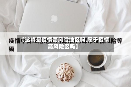 【这将是疫情高风险地区吗,属于疫情高风险区吗】-第3张图片