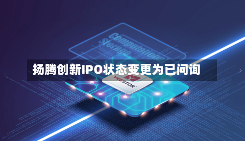 扬腾创新IPO状态变更为已问询