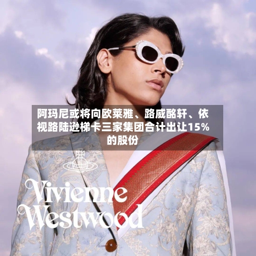阿玛尼或将向欧莱雅、路威酩轩、依视路陆逊梯卡三家集团合计出让15%的股份-第2张图片