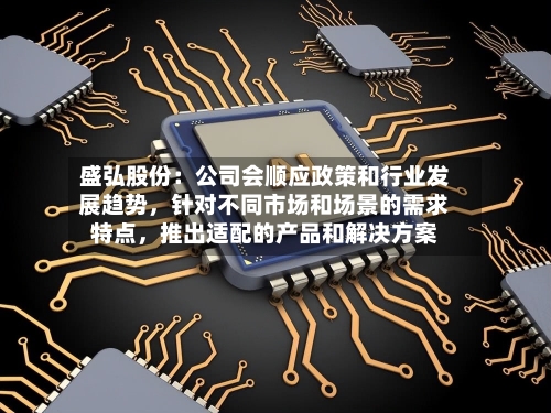 盛弘股份：公司会顺应政策和行业发展趋势，针对不同市场和场景的需求特点，推出适配的产品和解决方案
