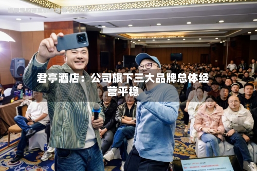 君亭酒店:公司旗下三大品牌总体经营平稳-第3张图片