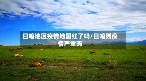 日喀地区疫情地图红了吗/日喀则疫情严重吗