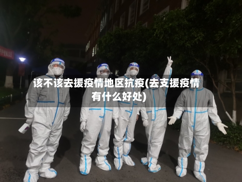 该不该去援疫情地区抗疫(去支援疫情有什么好处)