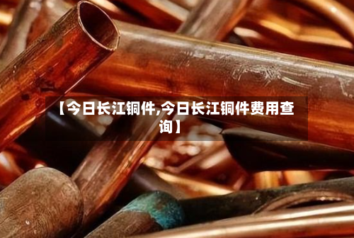 【今日长江铜件,今日长江铜件费用查询】