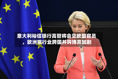 意大利裕信银行高管将会见欧盟官员	，欧洲银行业跨国并购博弈加剧-第3张图片