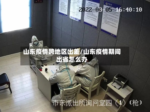 山东疫情跨地区出差/山东疫情期间出省怎么办-第3张图片