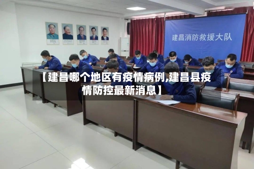 【建昌哪个地区有疫情病例,建昌县疫情防控最新消息】-第3张图片