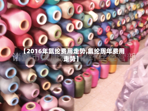 【2016年氨纶费用走势,氨纶历年费用走势】-第2张图片