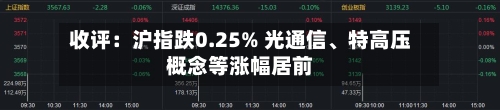 收评：沪指跌0.25% 光通信、特高压概念等涨幅居前