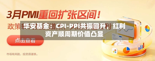 华安基金：CPI-PPI共振回升，红利资产顺周期价值凸显