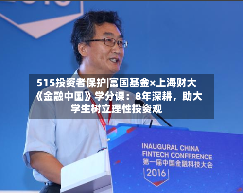 515投资者保护|富国基金×上海财大《金融中国》学分课：8年深耕，助大学生树立理性投资观-第2张图片