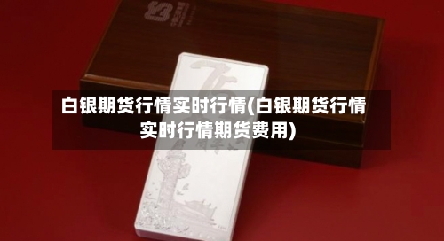 白银期货行情实时行情(白银期货行情实时行情期货费用)-第2张图片