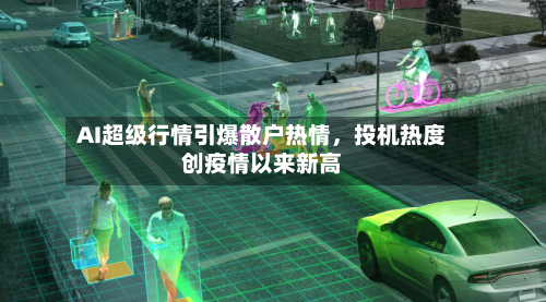 AI超级行情引爆散户热情，投机热度创疫情以来新高