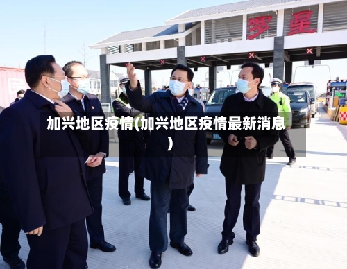 加兴地区疫情(加兴地区疫情最新消息)-第2张图片