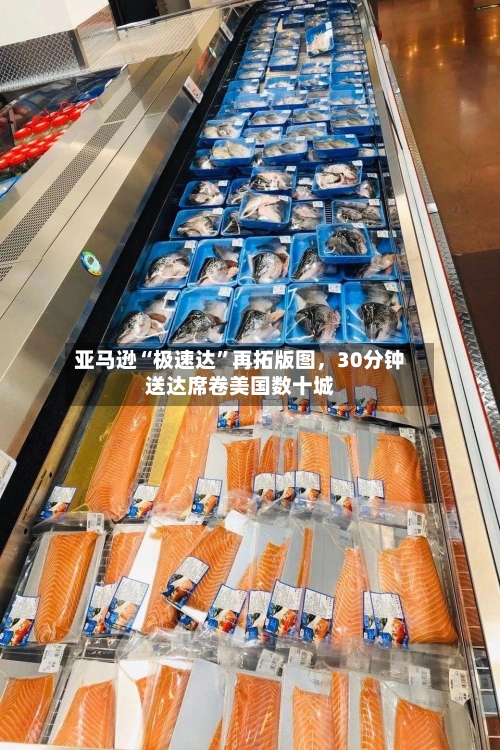 亚马逊“极速达”再拓版图，30分钟送达席卷美国数十城