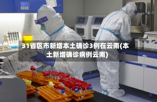 31省区市新增本土确诊3例在云南(本土新增确诊病例云南)