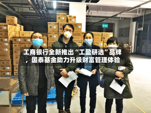 工商银行全新推出“工盈研选”品牌	，国泰基金助力升级财富管理体验-第2张图片