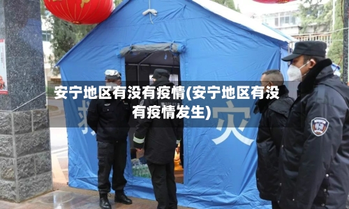 安宁地区有没有疫情(安宁地区有没有疫情发生)-第2张图片