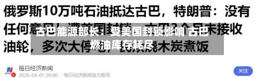 古巴能源部长:受美国封锁影响 古巴燃油库存耗尽-第2张图片