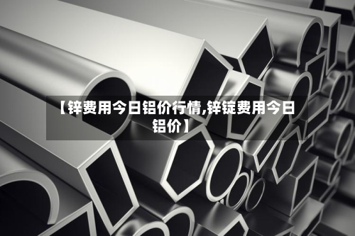 【锌费用今日铝价行情,锌锭费用今日铝价】