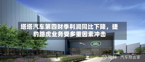 塔塔汽车第四财季利润同比下降	，捷豹路虎业务受多重因素冲击-第3张图片
