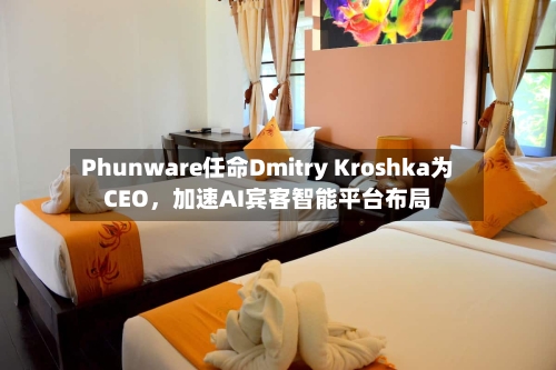 Phunware任命Dmitry Kroshka为CEO，加速AI宾客智能平台布局-第2张图片