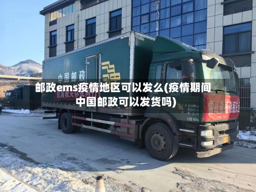 邮政ems疫情地区可以发么(疫情期间中国邮政可以发货吗)