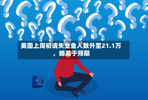 美国上周初请失业金人数升至21.1万，略高于预期-第2张图片