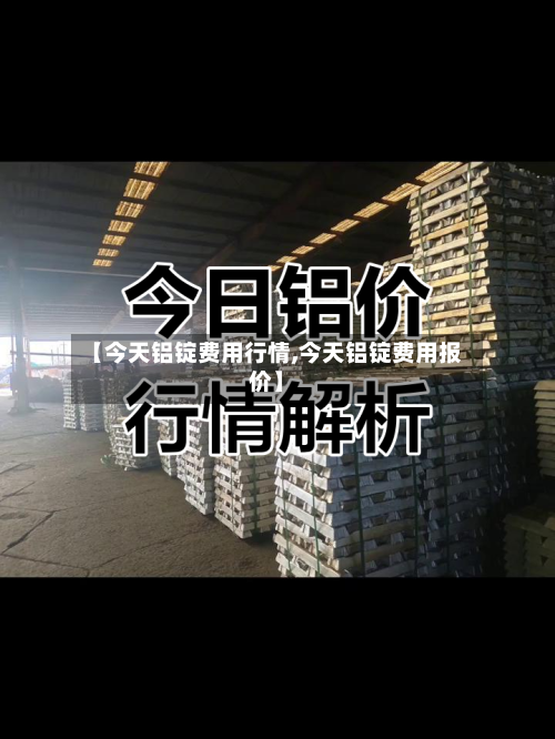 【今天铝锭费用行情,今天铝锭费用报价】-第2张图片