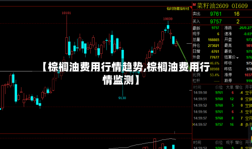 【棕榈油费用行情趋势,棕榈油费用行情监测】
