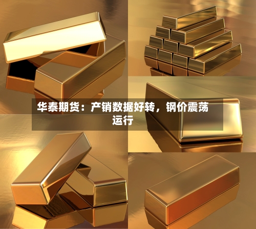 华泰期货：产销数据好转	，钢价震荡运行-第2张图片
