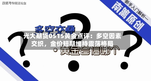 光大期货0515黄金点评：多空因素交织	，金价短期维持震荡格局-第3张图片