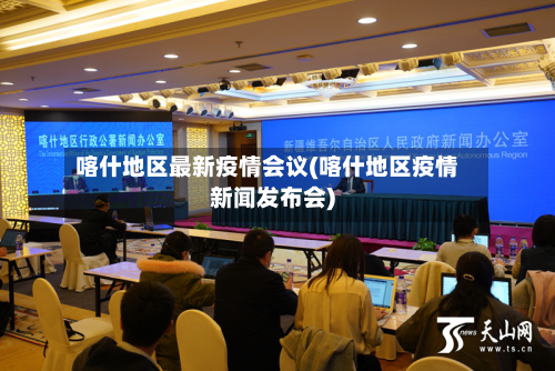 喀什地区最新疫情会议(喀什地区疫情新闻发布会)-第2张图片
