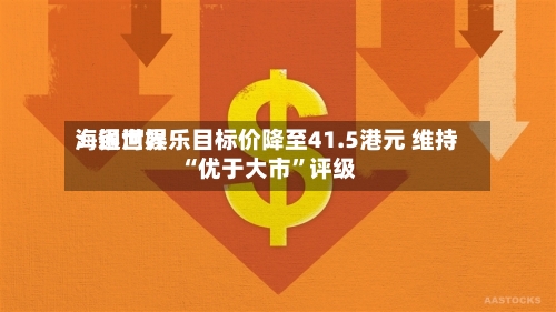 海通世界：银河娱乐目标价降至41.5港元 维持“优于大市	”评级-第3张图片