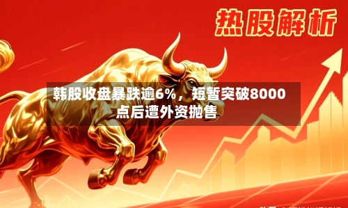 韩股收盘暴跌逾6%	，短暂突破8000点后遭外资抛售-第2张图片