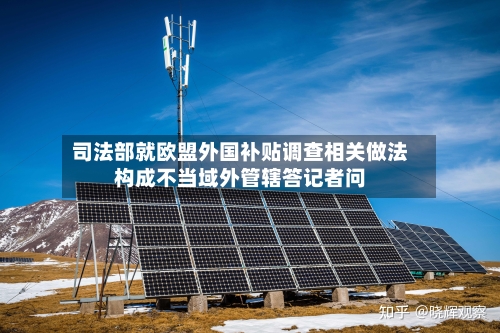 司法部就欧盟外国补贴调查相关做法构成不当域外管辖答记者问