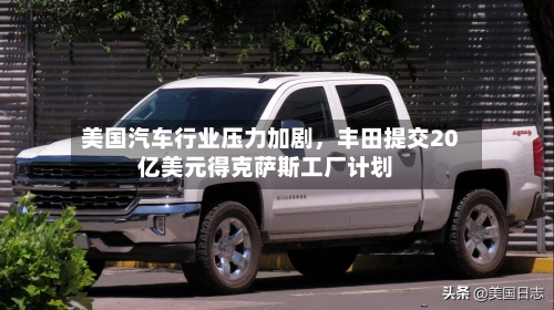 美国汽车行业压力加剧，丰田提交20亿美元得克萨斯工厂计划-第3张图片