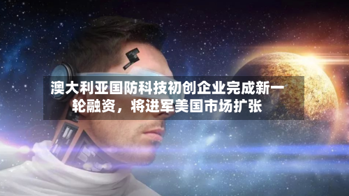 澳大利亚国防科技初创企业完成新一轮融资	，将进军美国市场扩张-第3张图片