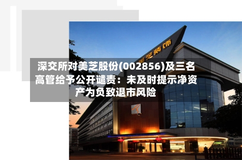 深交所对美芝股份(002856)及三名高管给予公开谴责：未及时提示净资产为负致退市风险