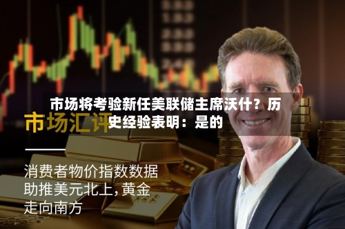 市场将考验新任美联储主席沃什？历史经验表明：是的