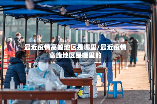 最近疫情高峰地区是哪里/最近疫情高峰地区是哪里的