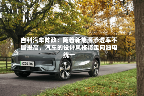 吉利汽车陈政：随着新能源渗透率不断提高，汽车的设计风格将走向油电统一