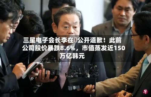 三星电子会长李在镕公开道歉！此前公司股价暴跌8.6%，市值蒸发近150万亿韩元-第3张图片