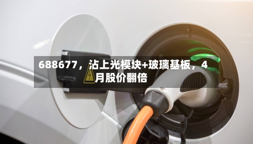 688677	，沾上光模块+玻璃基板，4月股价翻倍-第2张图片