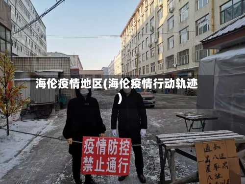 海伦疫情地区(海伦疫情行动轨迹)-第2张图片