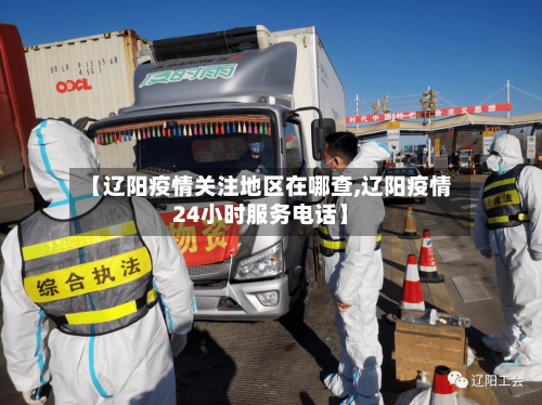 【辽阳疫情关注地区在哪查,辽阳疫情24小时服务电话】