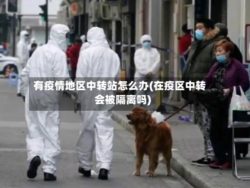 有疫情地区中转站怎么办(在疫区中转会被隔离吗)