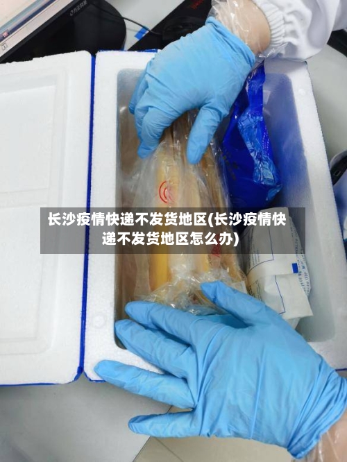 长沙疫情快递不发货地区(长沙疫情快递不发货地区怎么办)-第3张图片
