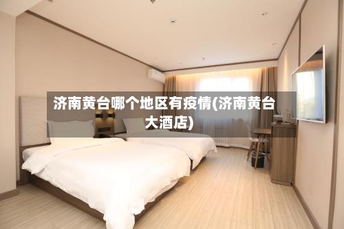 济南黄台哪个地区有疫情(济南黄台大酒店)